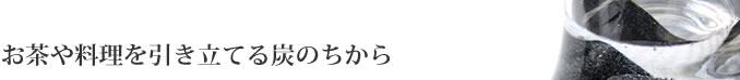 お茶や料理を引き立てる炭のちから